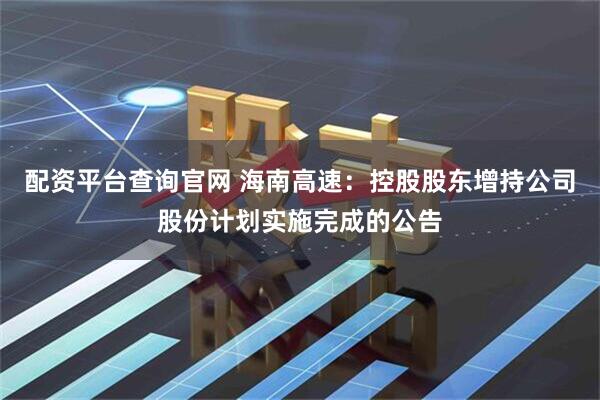 配资平台查询官网 海南高速：控股股东增持公司股份计划实施完成的公告