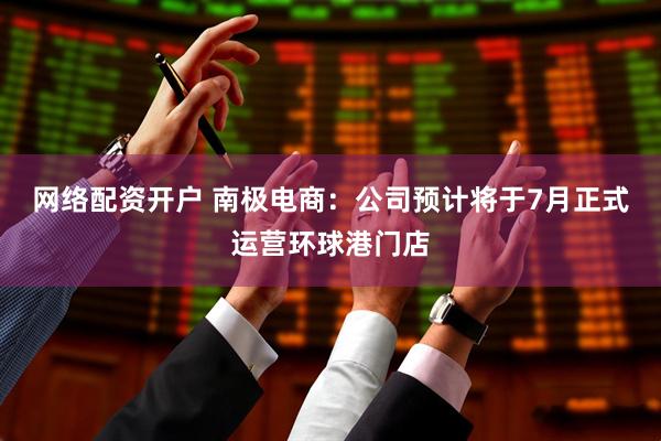 网络配资开户 南极电商：公司预计将于7月正式运营环球港门店