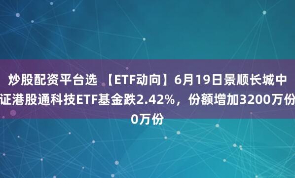 炒股配资平台选 【ETF动向】6月19日景顺长城中证港股通科技ETF基金跌2.42%，份额增加3200万份