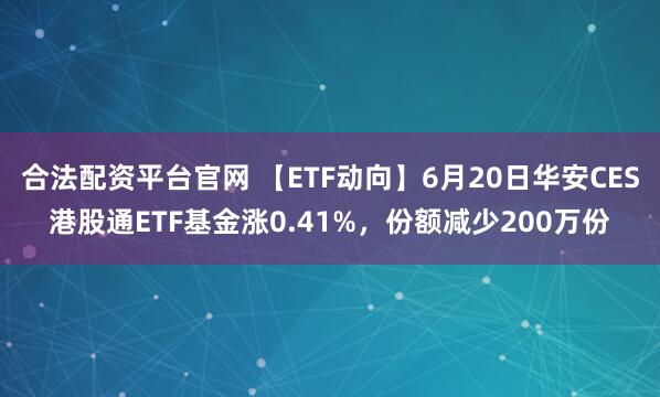 合法配资平台官网 【ETF动向】6月20日华安CES港股通ETF基金涨0.41%，份额减少200万份
