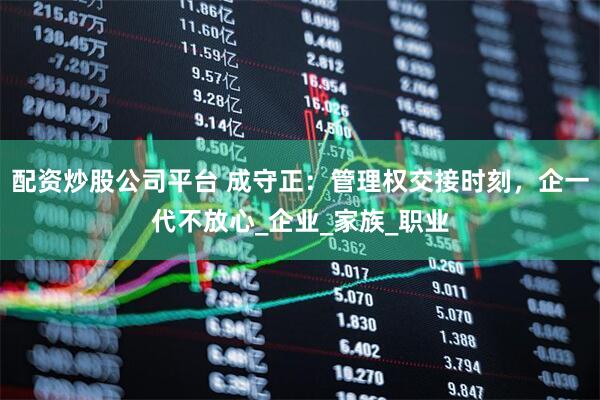配资炒股公司平台 成守正：管理权交接时刻，企一代不放心_企业_家族_职业