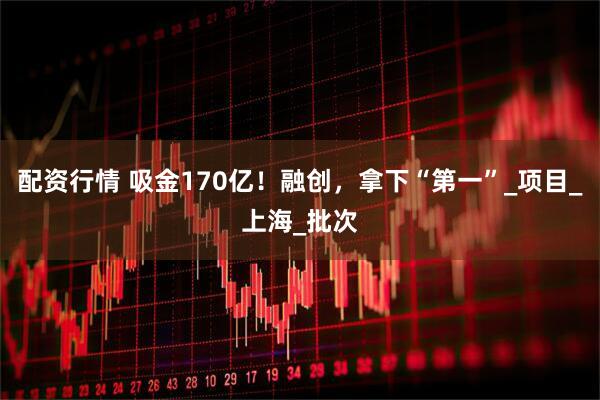 配资行情 吸金170亿！融创，拿下“第一”_项目_上海_批次