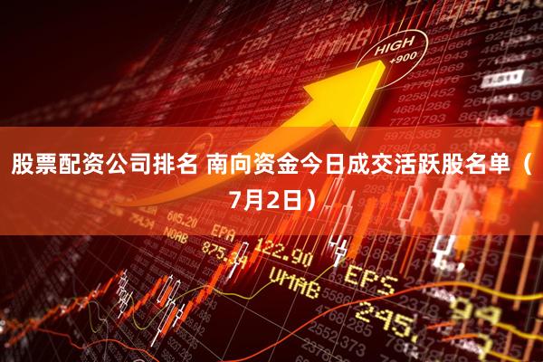 股票配资公司排名 南向资金今日成交活跃股名单（7月2日）