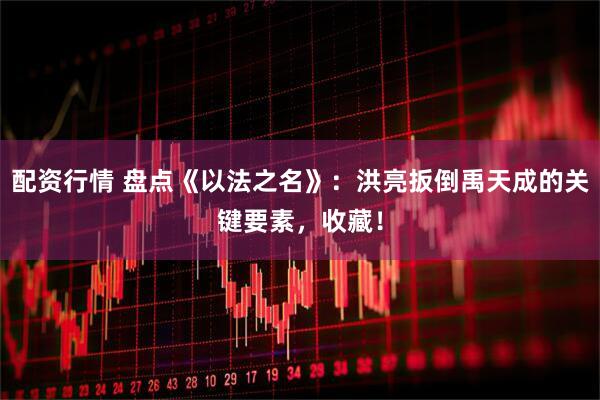 配资行情 盘点《以法之名》：洪亮扳倒禹天成的关键要素，收藏！