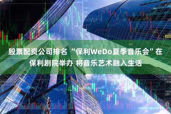 股票配资公司排名 “保利WeDo夏季音乐会”在保利剧院举办 将音乐艺术融入生活