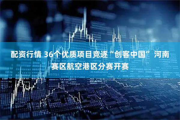 配资行情 36个优质项目竞逐“创客中国” 河南赛区航空港区分赛开赛