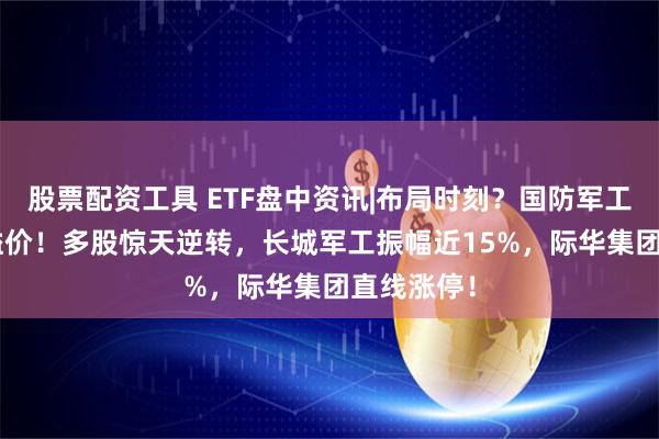 股票配资工具 ETF盘中资讯|布局时刻？国防军工ETF持续溢价！多股惊天逆转，长城军工振幅近15%，际华集团直线涨停！