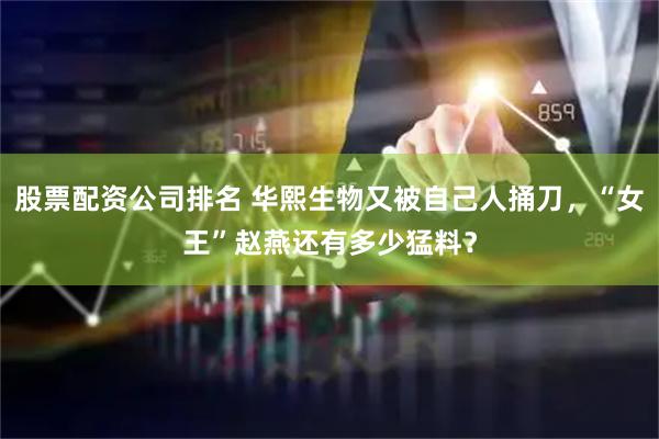 股票配资公司排名 华熙生物又被自己人捅刀，“女王”赵燕还有多少猛料？