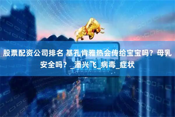 股票配资公司排名 基孔肯雅热会传给宝宝吗？母乳安全吗？_潘兴飞_病毒_症状