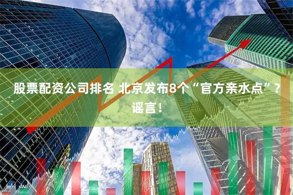 股票配资公司排名 北京发布8个“官方亲水点”？谣言！