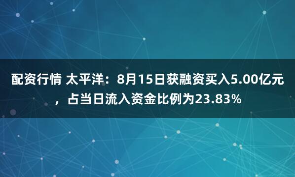 配资行情 太平洋：8月15日获融资买入5.00亿元，占当日流入资金比例为23.83%