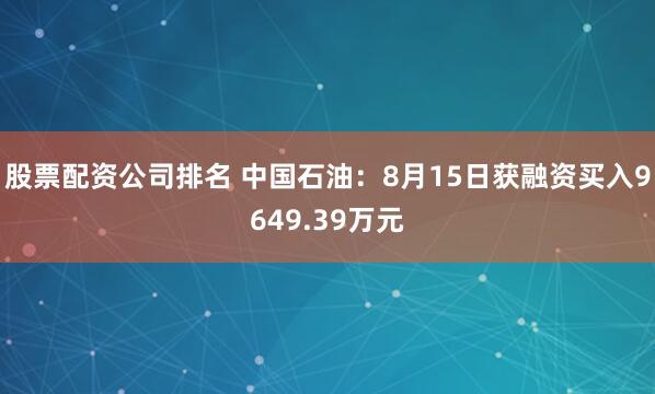 股票配资公司排名 中国石油：8月15日获融资买入9649.39万元
