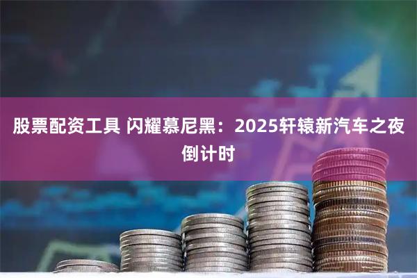 股票配资工具 闪耀慕尼黑：2025轩辕新汽车之夜倒计时
