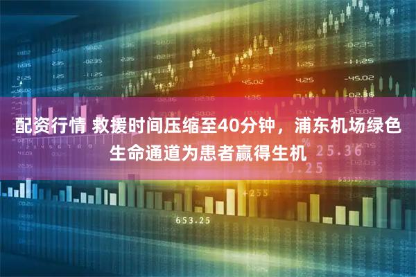 配资行情 救援时间压缩至40分钟，浦东机场绿色生命通道为患者赢得生机