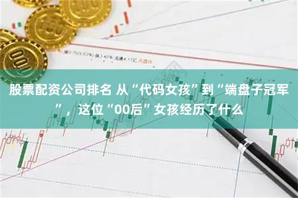 股票配资公司排名 从“代码女孩”到“端盘子冠军”，这位“00后”女孩经历了什么