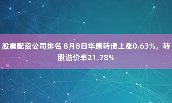 股票配资公司排名 8月8日华康转债上涨0.63%，转股溢价率21.78%