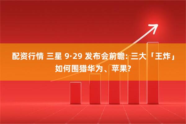 配资行情 三星 9·29 发布会前瞻: 三大「王炸」如何围猎华为、苹果?