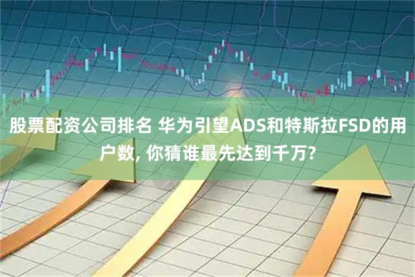 股票配资公司排名 华为引望ADS和特斯拉FSD的用户数, 你猜谁最先达到千万?