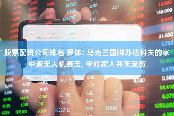 股票配资公司排名 罗体: 乌克兰国脚苏达科夫的家中遭无人机袭击, 幸好家人并未受伤