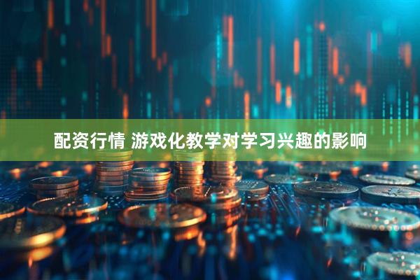 配资行情 游戏化教学对学习兴趣的影响