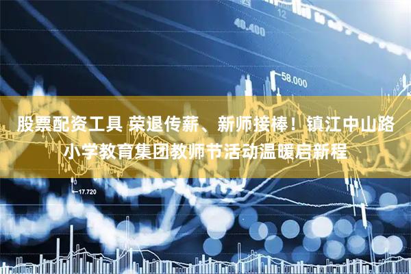 股票配资工具 荣退传薪、新师接棒！镇江中山路小学教育集团教师节活动温暖启新程