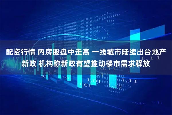 配资行情 内房股盘中走高 一线城市陆续出台地产新政 机构称新政有望推动楼市需求释放