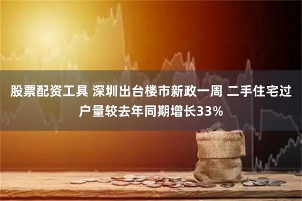 股票配资工具 深圳出台楼市新政一周 二手住宅过户量较去年同期增长33%
