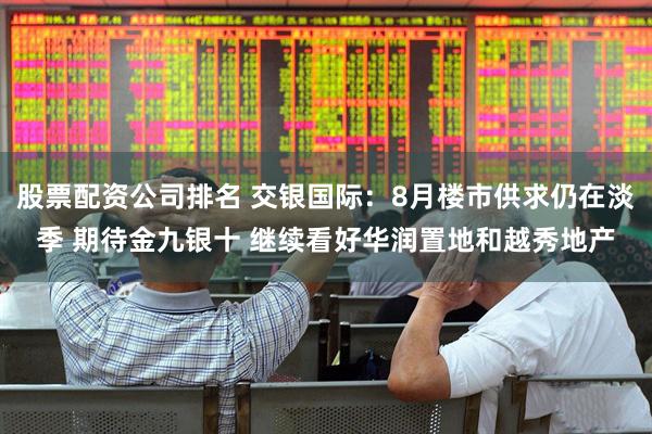 股票配资公司排名 交银国际：8月楼市供求仍在淡季 期待金九银十 继续看好华润置地和越秀地产