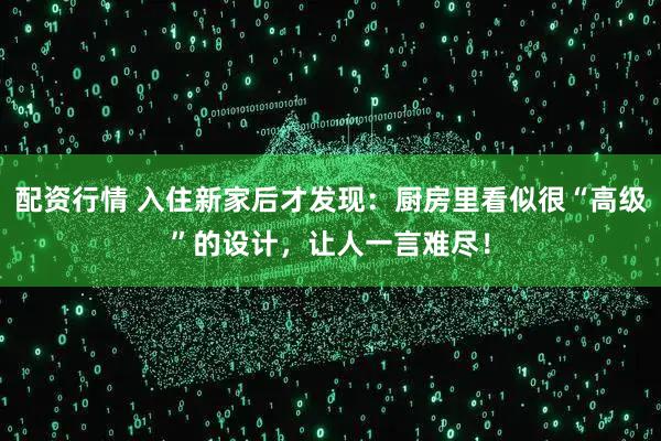 配资行情 入住新家后才发现：厨房里看似很“高级”的设计，让人一言难尽！