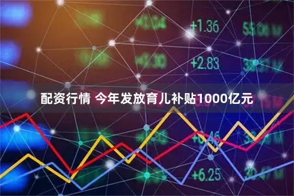 配资行情 今年发放育儿补贴1000亿元
