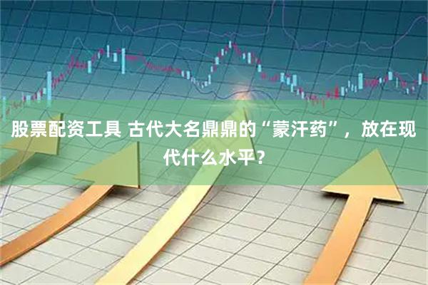 股票配资工具 古代大名鼎鼎的“蒙汗药”，放在现代什么水平？