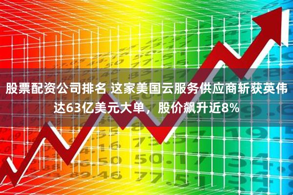 股票配资公司排名 这家美国云服务供应商斩获英伟达63亿美元大单，股价飙升近8%