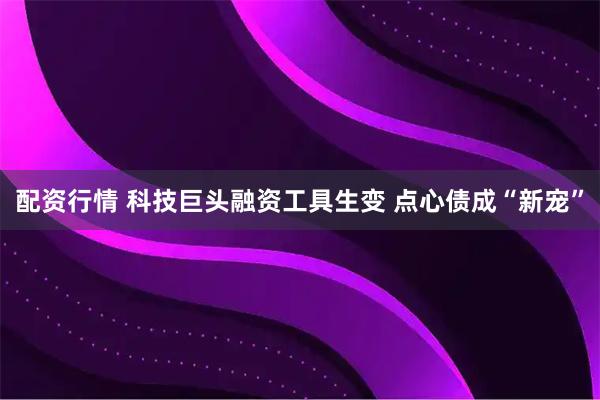 配资行情 科技巨头融资工具生变 点心债成“新宠”