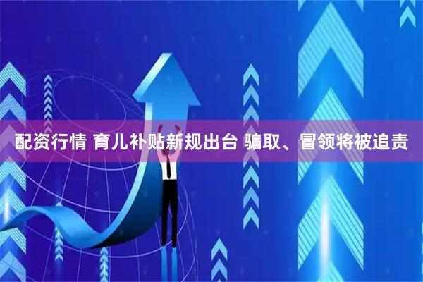 配资行情 育儿补贴新规出台 骗取、冒领将被追责