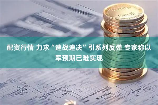 配资行情 力求“速战速决”引系列反弹 专家称以军预期已难实现