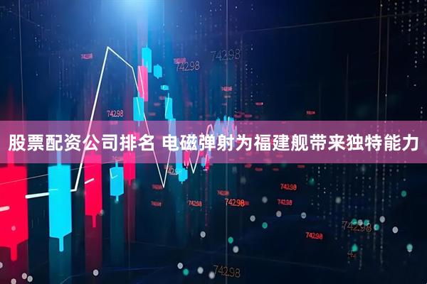 股票配资公司排名 电磁弹射为福建舰带来独特能力