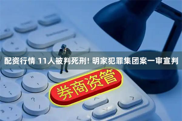 配资行情 11人被判死刑! 明家犯罪集团案一审宣判