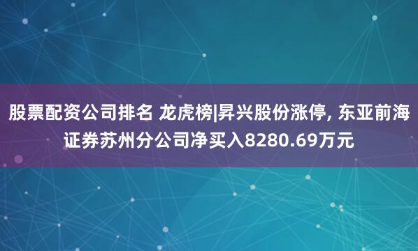 股票配资公司排名 龙虎榜|昇兴股份涨停, 东亚前海证券苏州分公司净买入8280.69万元