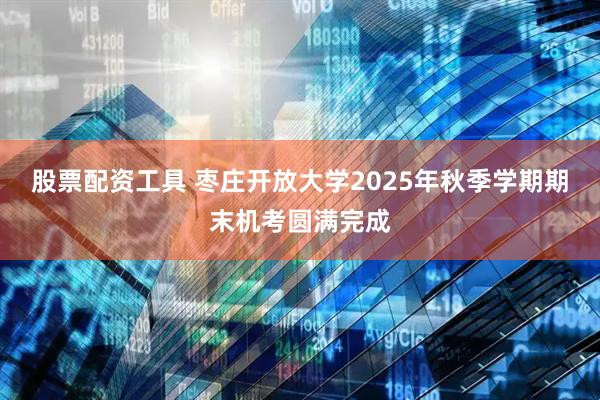 股票配资工具 枣庄开放大学2025年秋季学期期末机考圆满完成