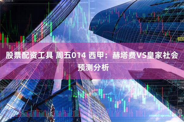 股票配资工具 周五014 西甲:赫塔费VS皇家社会 预测分析