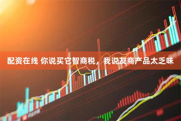 配资在线 你说买它智商税，我说友商产品太乏味