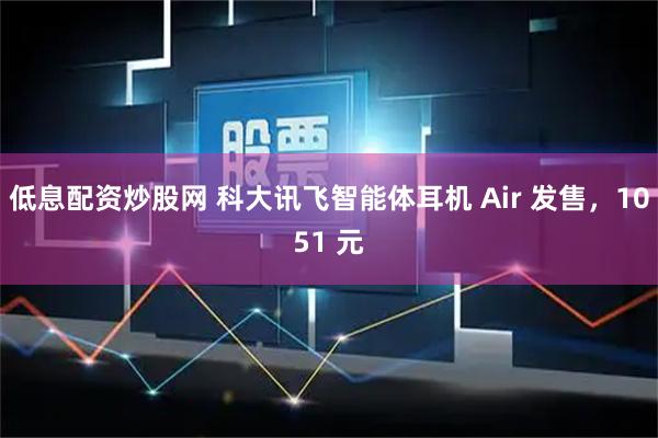 低息配资炒股网 科大讯飞智能体耳机 Air 发售，1051 元