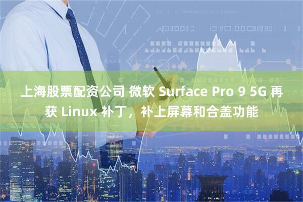 上海股票配资公司 微软 Surface Pro 9 5G 再获 Linux 补丁，补上屏幕和合盖功能