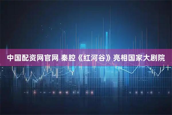 中国配资网官网 秦腔《红河谷》亮相国家大剧院