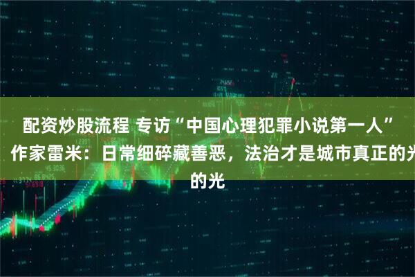 配资炒股流程 专访“中国心理犯罪小说第一人”、作家雷米：日常细碎藏善恶，法治才是城市真正的光
