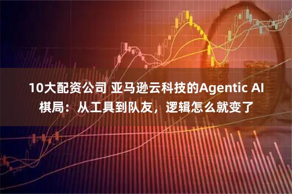 10大配资公司 亚马逊云科技的Agentic AI棋局:从工具到队友,逻辑怎么就变了