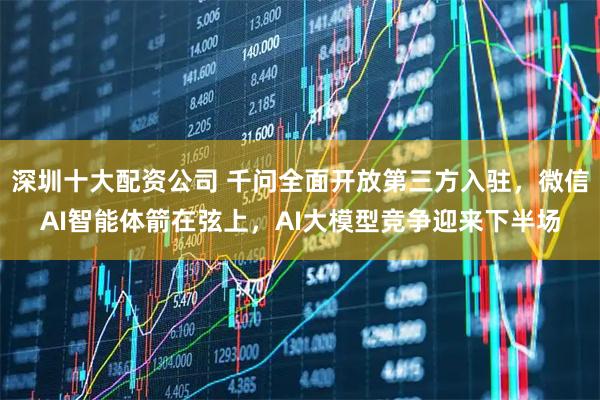 深圳十大配资公司 千问全面开放第三方入驻，微信AI智能体箭在弦上，AI大模型竞争迎来下半场